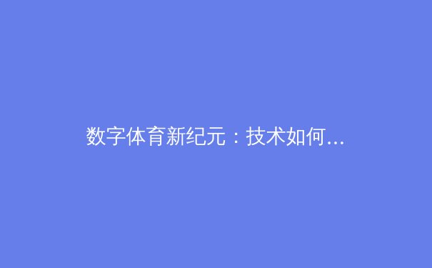 数字体育新纪元：技术如何重塑观赛体验与产业格局 - 3