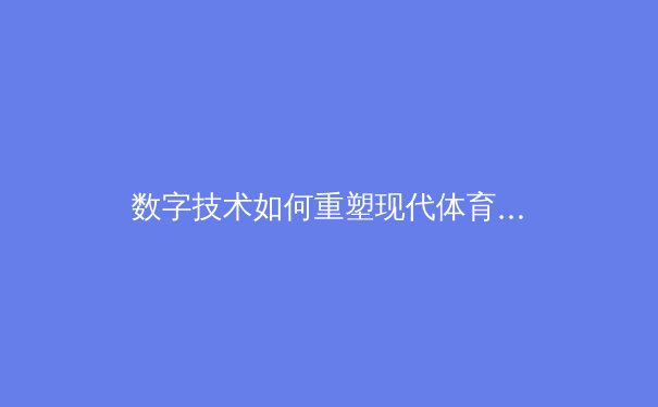 数字技术如何重塑现代体育：从数据分析到沉浸式观赛体验 - 2