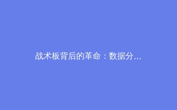 战术板背后的革命：数据分析如何重塑现代体育竞技格局 - 4