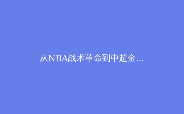 从NBA战术革命到中超金元退潮：全球体育产业的价值重构与未来路径 - 3